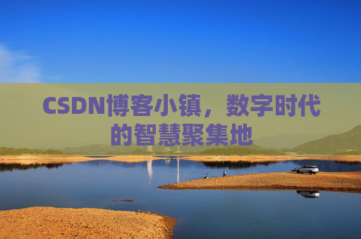 CSDN博客小镇，数字时代的智慧聚集地